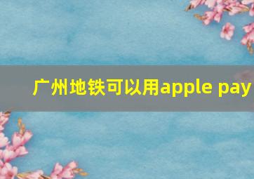 广州地铁可以用apple pay